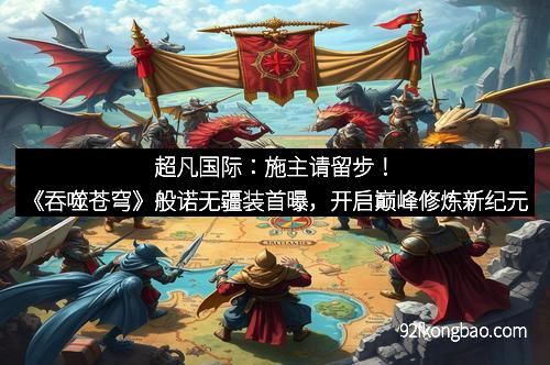 超凡国际：施主请留步！《吞噬苍穹》般诺无疆装首曝，开启巅峰修炼新纪元