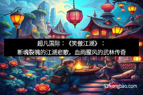 超凡国际：《笑傲江湖》：断魂裂魄的江湖悲歌，血雨腥风的武林传奇