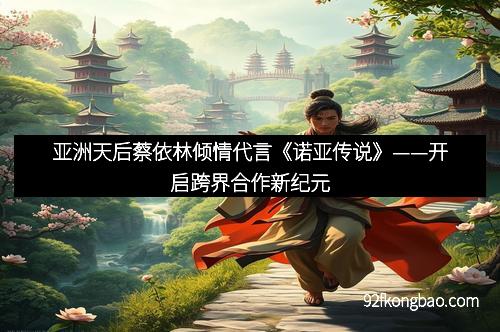 亚洲天后蔡依林倾情代言《诺亚传说》——开启跨界合作新纪元